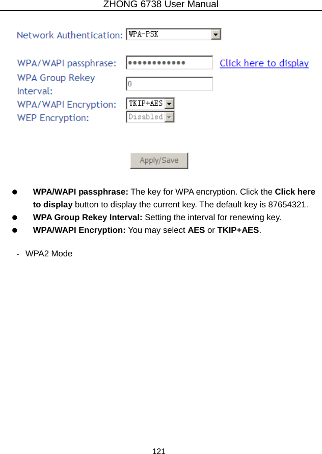 ZHONG 6738 User Manual  121       WPA/WAPI passphrase: The key for WPA encryption. Click the Click here to display button to display the current key. The default key is 87654321.   WPA Group Rekey Interval: Setting the interval for renewing key.   WPA/WAPI Encryption: You may select AES or TKIP+AES.  - WPA2 Mode 