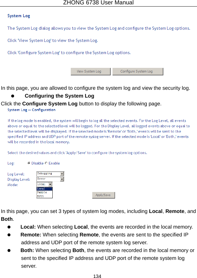 ZHONG 6738 User Manual  134     In this page, you are allowed to configure the system log and view the security log.   Configuring the System Log Click the Configure System Log button to display the following page.   In this page, you can set 3 types of system log modes, including Local, Remote, and Both.   Local: When selecting Local, the events are recorded in the local memory.   Remote: When selecting Remote, the events are sent to the specified IP address and UDP port of the remote system log server.   Both: When selecting Both, the events are recorded in the local memory or sent to the specified IP address and UDP port of the remote system log server. 