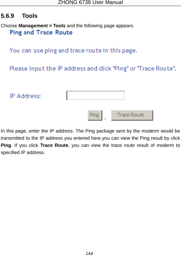 ZHONG 6738 User Manual  144   5.6.9   Tools Choose Management &gt; Tools and the following page appears.   In this page, enter the IP address. The Ping package sent by the moderm would be transmitted to the IP address you entered here.you can view the Ping result by click Ping. If you click Trace Route, you can view the trace route result of moderm to specified IP address.    