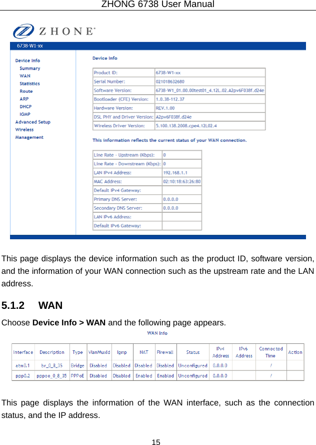 ZHONG 6738 User Manual  15     This page displays the device information such as the product ID, software version, and the information of your WAN connection such as the upstream rate and the LAN address. 5.1.2   WAN Choose Device Info &gt; WAN and the following page appears.   This page displays the information of the WAN interface, such as the connection status, and the IP address. 