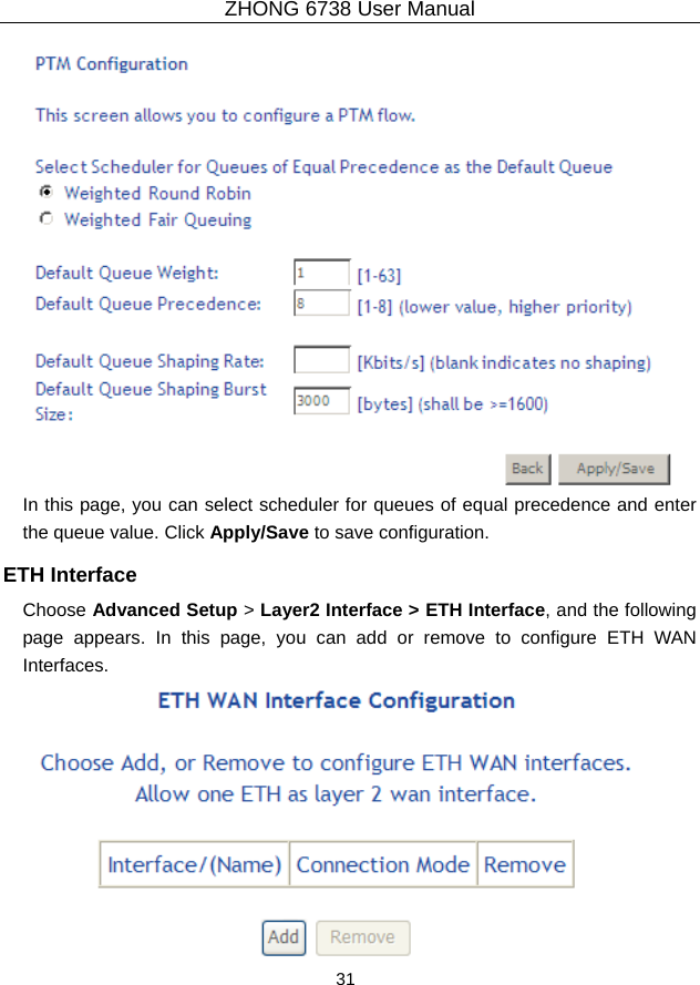 ZHONG 6738 User Manual  31    In this page, you can select scheduler for queues of equal precedence and enter the queue value. Click Apply/Save to save configuration. ETH Interface Choose Advanced Setup &gt; Layer2 Interface &gt; ETH Interface, and the following page appears. In this page, you can add or remove to configure ETH WAN Interfaces.  
