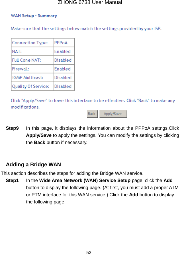 ZHONG 6738 User Manual  52     Step9  In this page, it displays the information about the PPPoA settngs.Click Apply/Save to apply the settings. You can modify the settings by clicking the Back button if necessary.   Adding a Bridge WAN   This section describes the steps for adding the Bridge WAN service. Step1  In the Wide Area Network (WAN) Service Setup page, click the Add button to display the following page. (At first, you must add a proper ATM or PTM interface for this WAN service.) Click the Add button to display the following page. 