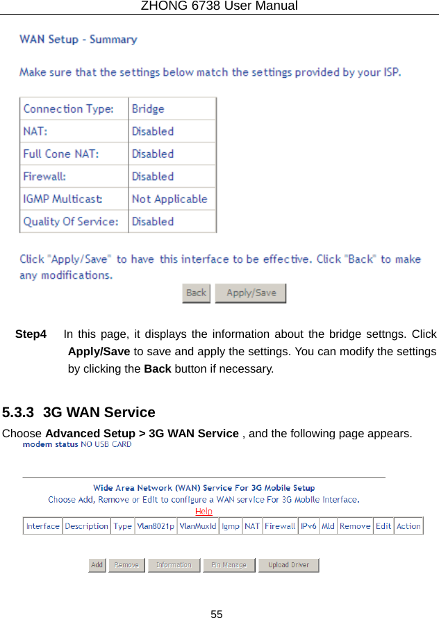 ZHONG 6738 User Manual  55     Step4  In this page, it displays the information about the bridge settngs. Click Apply/Save to save and apply the settings. You can modify the settings by clicking the Back button if necessary.  5.3.3  3G WAN Service Choose Advanced Setup &gt; 3G WAN Service , and the following page appears.   
