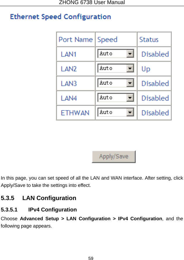 ZHONG 6738 User Manual  59     In this page, you can set speed of all the LAN and WAN interface. After setting, click Apply/Save to take the settings into effect. 5.3.5   LAN Configuration 5.3.5.1 IPv4 Configuration Choose  Advanced Setup &gt; LAN Configuration &gt; IPv4 Configuration, and the following page appears. 