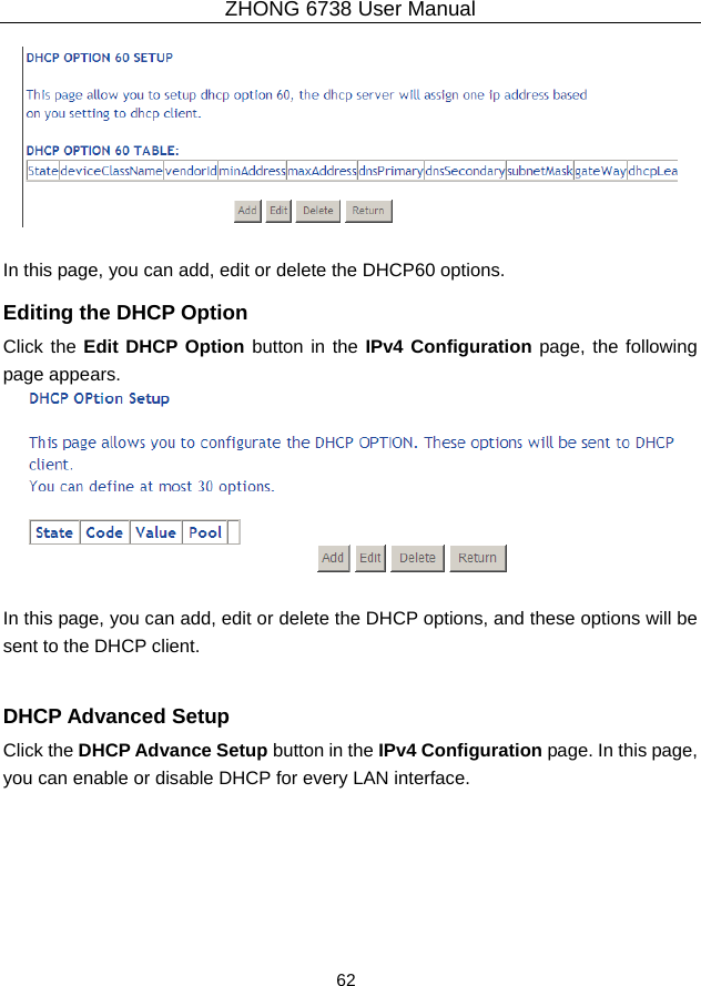 ZHONG 6738 User Manual  62     In this page, you can add, edit or delete the DHCP60 options. Editing the DHCP Option Click the Edit DHCP Option button in the IPv4 Configuration page, the following page appears.     In this page, you can add, edit or delete the DHCP options, and these options will be sent to the DHCP client.  DHCP Advanced Setup Click the DHCP Advance Setup button in the IPv4 Configuration page. In this page, you can enable or disable DHCP for every LAN interface. 