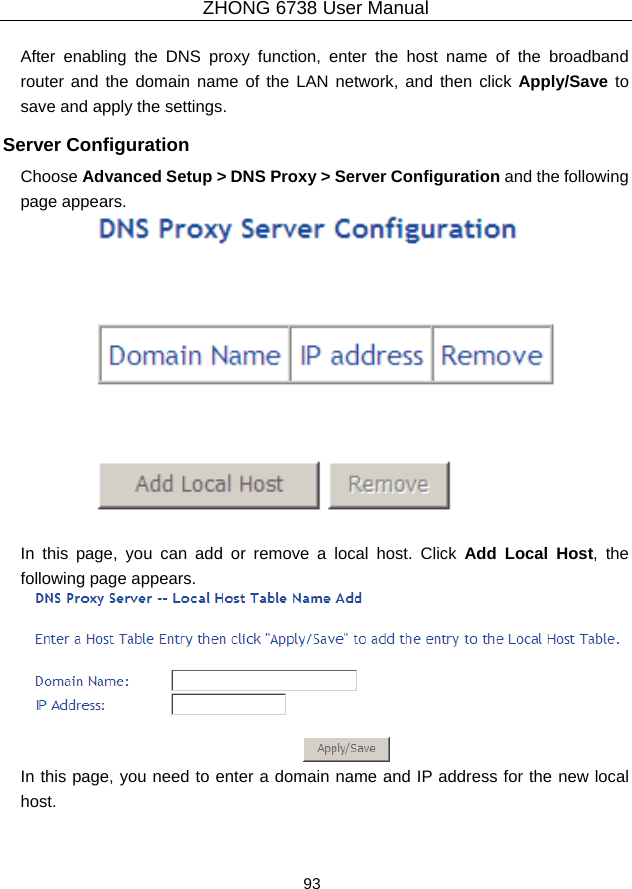 ZHONG 6738 User Manual  93   After enabling the DNS proxy function, enter the host name of the broadband router and the domain name of the LAN network, and then click Apply/Save to save and apply the settings. Server Configuration Choose Advanced Setup &gt; DNS Proxy &gt; Server Configuration and the following page appears.   In this page, you can add or remove a local host. Click Add Local Host, the following page appears.  In this page, you need to enter a domain name and IP address for the new local host. 