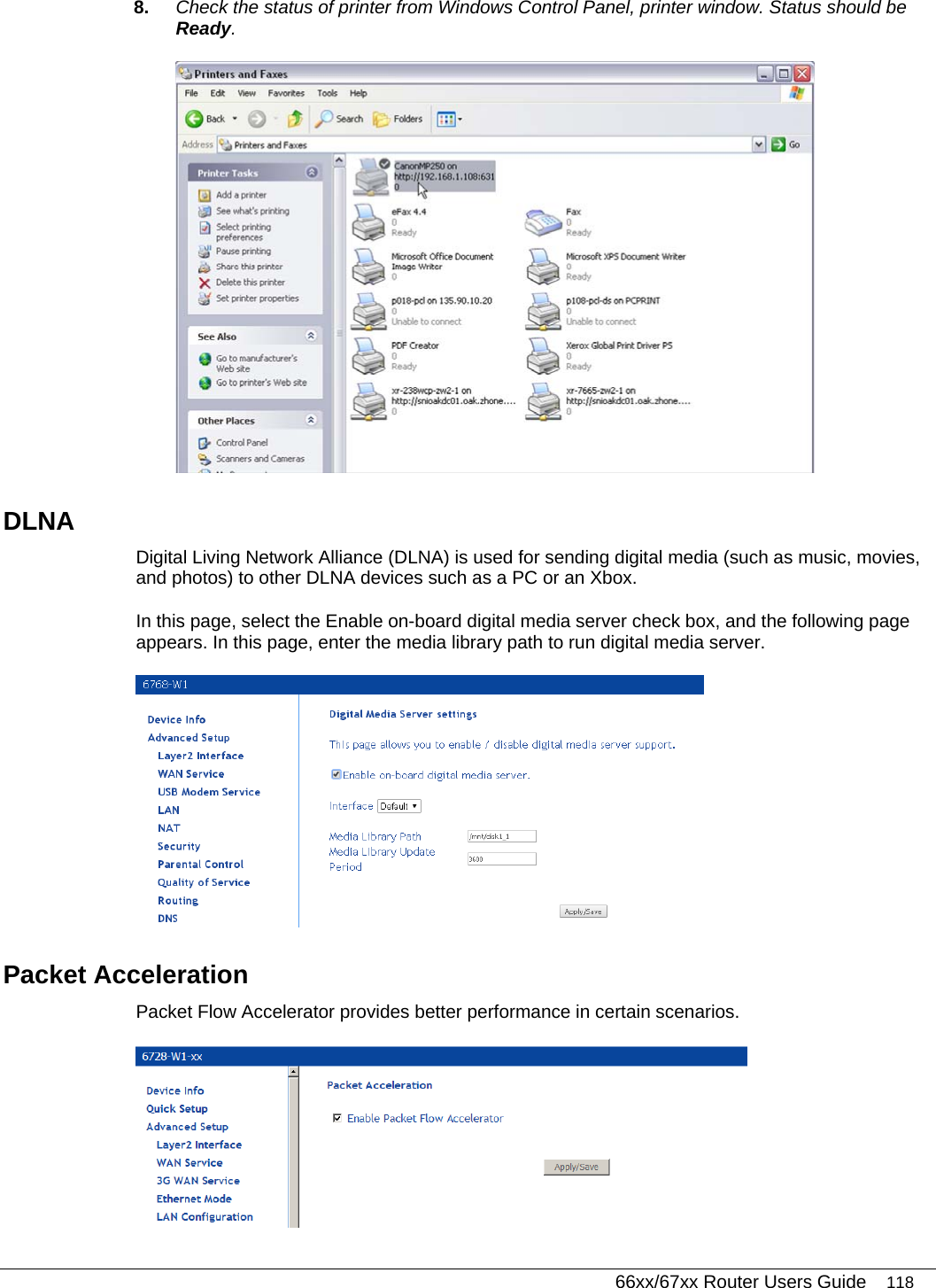   66xx/67xx Router Users Guide 118 8.  Check the status of printer from Windows Control Panel, printer window. Status should be Ready.  DLNA Digital Living Network Alliance (DLNA) is used for sending digital media (such as music, movies, and photos) to other DLNA devices such as a PC or an Xbox.  In this page, select the Enable on-board digital media server check box, and the following page appears. In this page, enter the media library path to run digital media server.  Packet Acceleration Packet Flow Accelerator provides better performance in certain scenarios.  