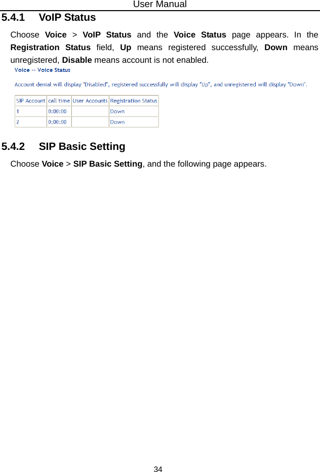 User Manual 34 5.4.1   VoIP Status Choose  Voice &gt; VoIP Status and the Voice Status page appears. In the Registration Status field, Up means registered successfully, Down means unregistered, Disable means account is not enabled.  5.4.2   SIP Basic Setting Choose Voice &gt; SIP Basic Setting, and the following page appears. 
