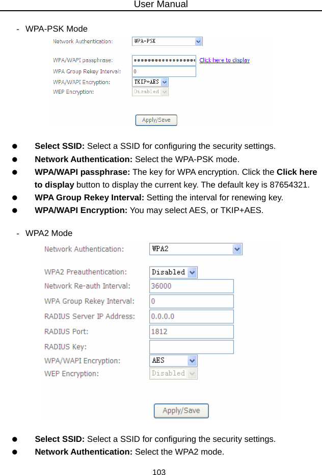 User Manual 103  - WPA-PSK Mode     Select SSID: Select a SSID for configuring the security settings.   Network Authentication: Select the WPA-PSK mode.   WPA/WAPI passphrase: The key for WPA encryption. Click the Click here to display button to display the current key. The default key is 87654321.   WPA Group Rekey Interval: Setting the interval for renewing key.   WPA/WAPI Encryption: You may select AES, or TKIP+AES.  - WPA2 Mode     Select SSID: Select a SSID for configuring the security settings.   Network Authentication: Select the WPA2 mode. 