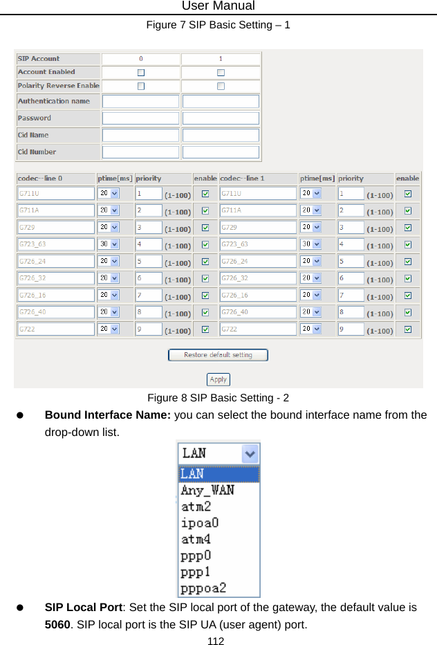 User Manual 112 Figure 7 SIP Basic Setting – 1   Figure 8 SIP Basic Setting - 2   Bound Interface Name: you can select the bound interface name from the drop-down list.    SIP Local Port: Set the SIP local port of the gateway, the default value is 5060. SIP local port is the SIP UA (user agent) port. 