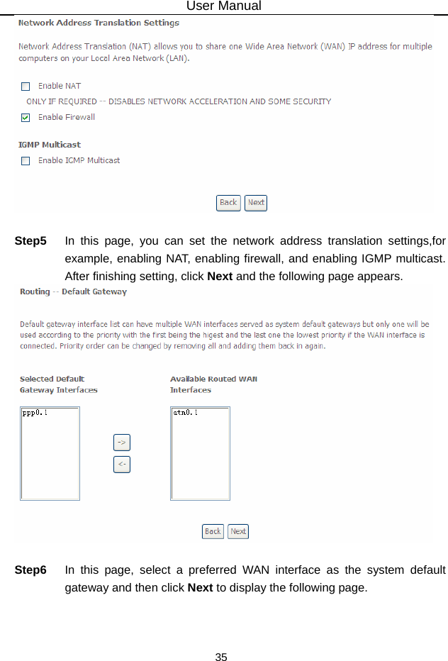 User Manual 35   Step5  In this page, you can set the network address translation settings,for example, enabling NAT, enabling firewall, and enabling IGMP multicast. After finishing setting, click Next and the following page appears.   Step6  In this page, select a preferred WAN interface as the system default gateway and then click Next to display the following page. 