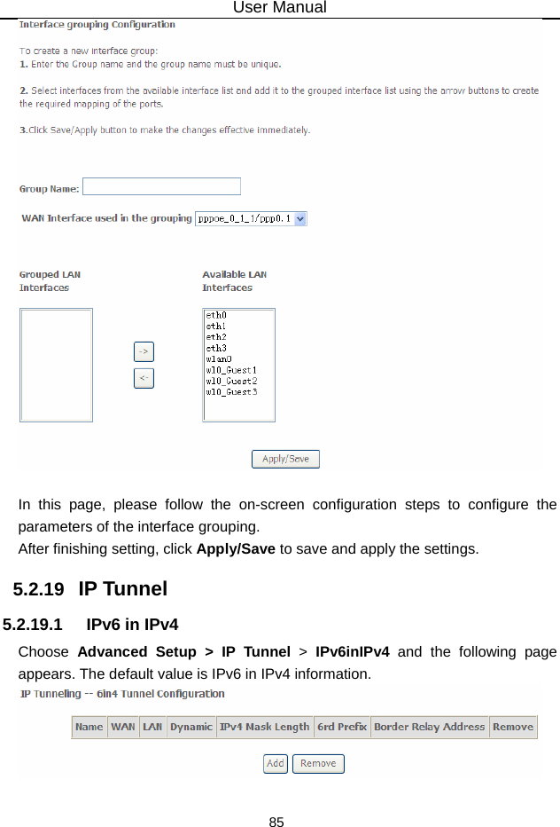 User Manual 85   In this page, please follow the on-screen configuration steps to configure the parameters of the interface grouping. After finishing setting, click Apply/Save to save and apply the settings. 5.2.19   IP Tunnel 5.2.19.1  IPv6 in IPv4 Choose  Advanced Setup &gt; IP Tunnel &gt;  IPv6inIPv4 and the following page appears. The default value is IPv6 in IPv4 information.   