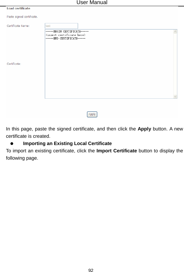 User Manual 92   In this page, paste the signed certificate, and then click the Apply button. A new certificate is created.   Importing an Existing Local Certificate To import an existing certificate, click the Import Certificate button to display the following page. 