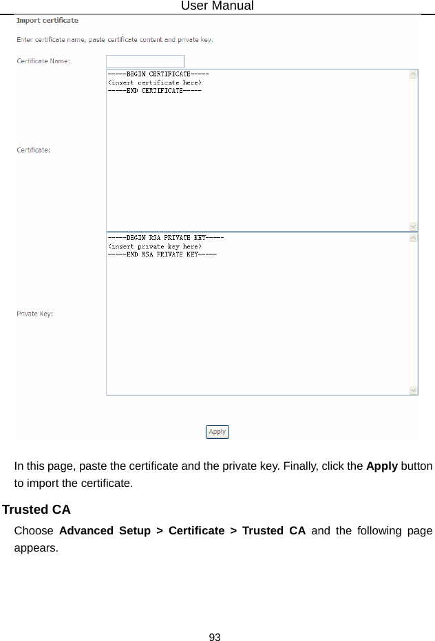 User Manual 93   In this page, paste the certificate and the private key. Finally, click the Apply button to import the certificate. Trusted CA Choose  Advanced Setup &gt; Certificate &gt; Trusted CA and the following page appears.  