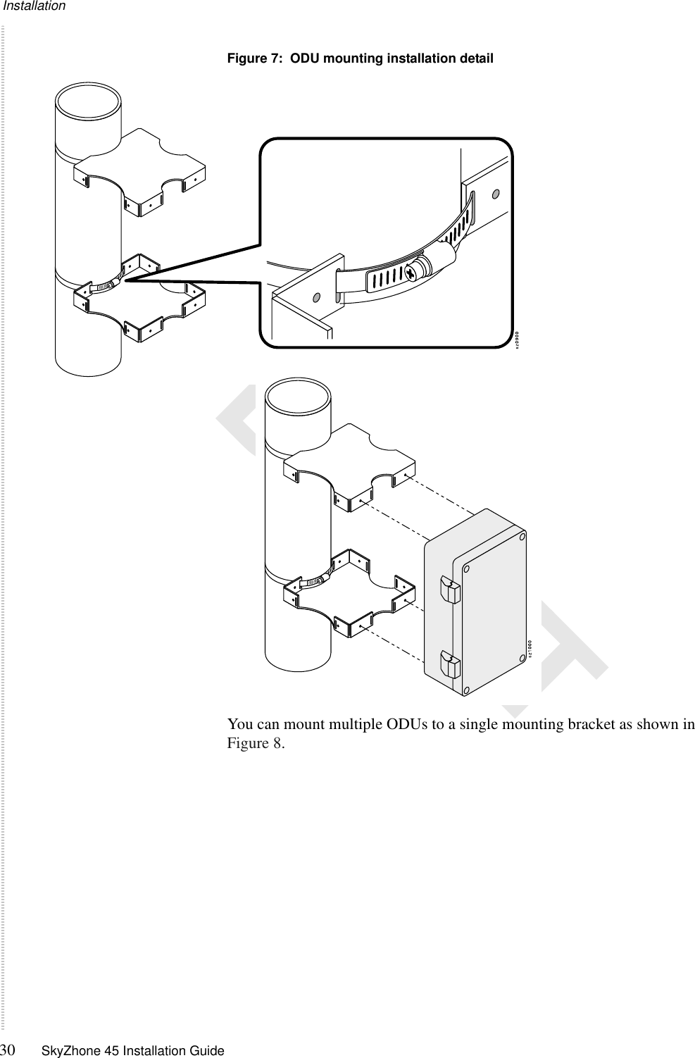Installation30 SkyZhone 45 Installation Guide DRAFTFigure 7:  ODU mounting installation detailYou can mount multiple ODUs to a single mounting bracket as shown in Figure 8.