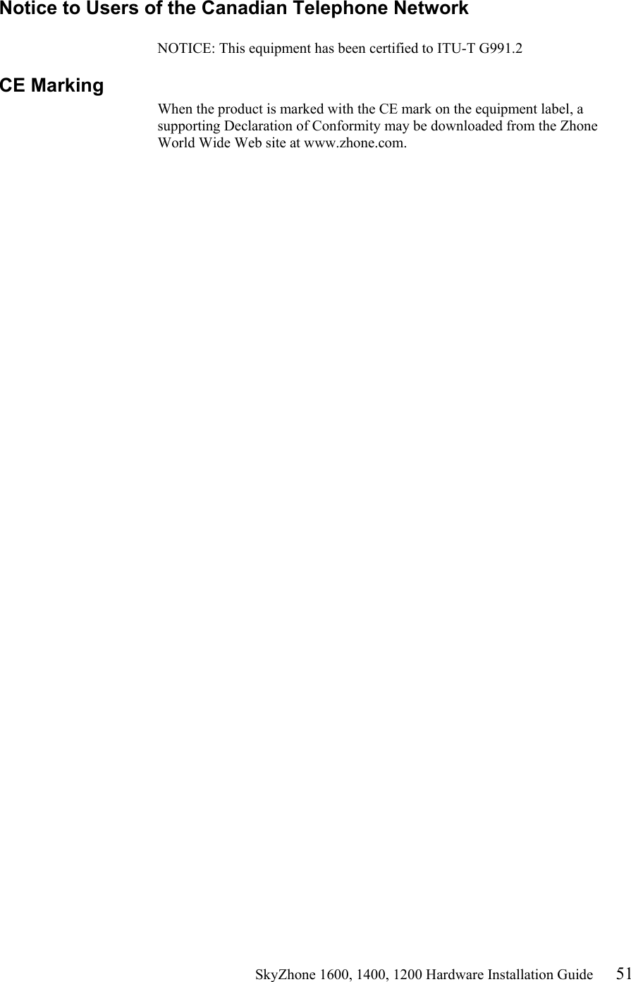                                                    SkyZhone 1600, 1400, 1200 Hardware Installation Guide 51 Notice to Users of the Canadian Telephone Network  NOTICE: This equipment has been certified to ITU-T G991.2 CE Marking When the product is marked with the CE mark on the equipment label, a supporting Declaration of Conformity may be downloaded from the Zhone World Wide Web site at www.zhone.com. 