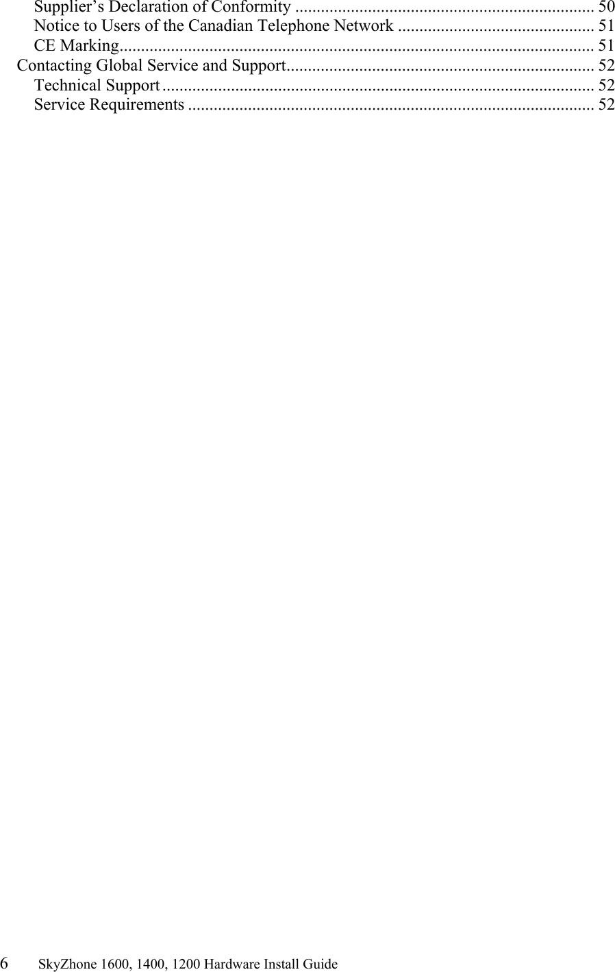 6       SkyZhone 1600, 1400, 1200 Hardware Install Guide          Supplier’s Declaration of Conformity ...................................................................... 50 Notice to Users of the Canadian Telephone Network .............................................. 51 CE Marking............................................................................................................... 51 Contacting Global Service and Support........................................................................ 52 Technical Support ..................................................................................................... 52 Service Requirements ............................................................................................... 52 