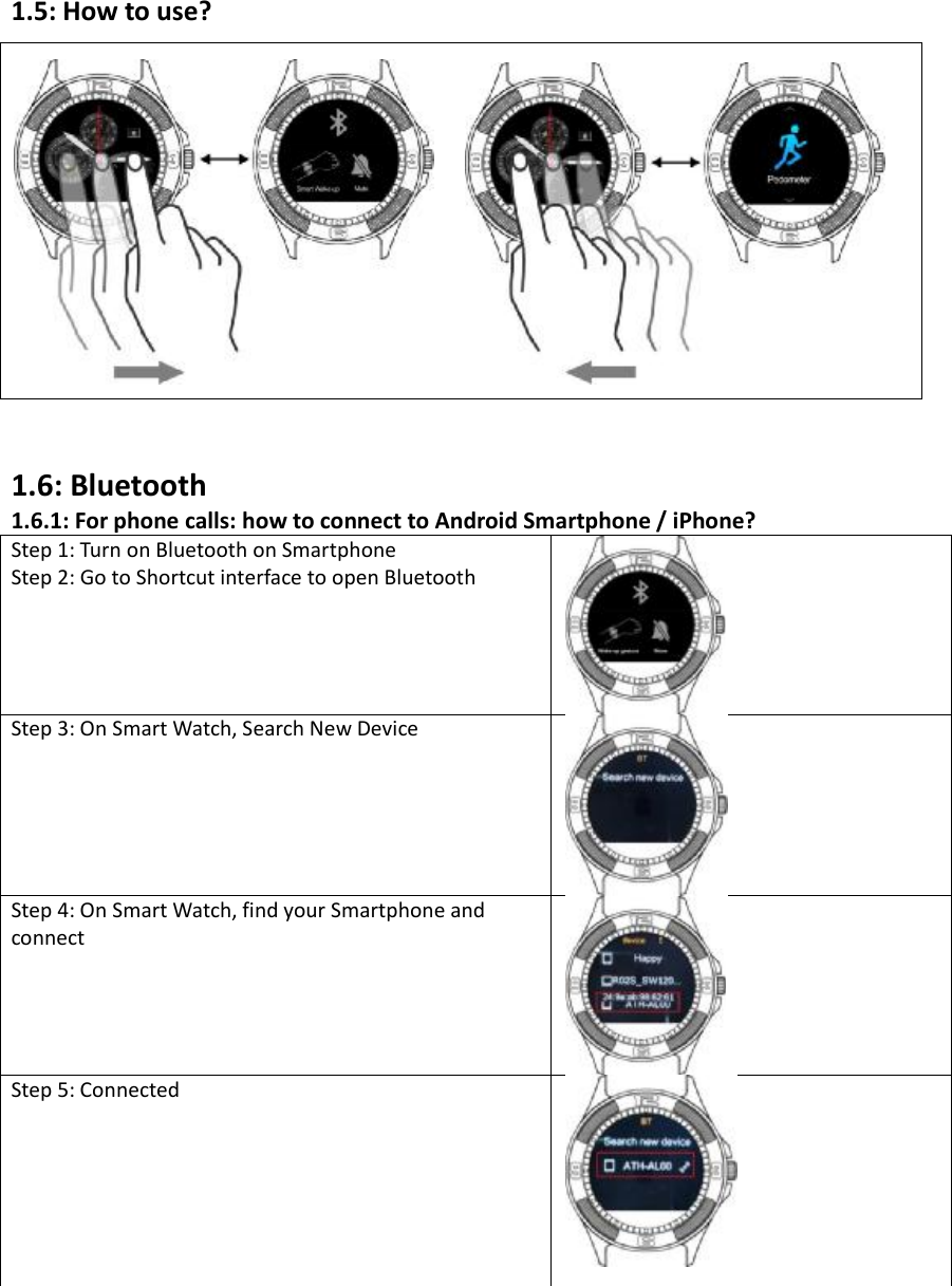 1.5: How to use? 1.6: Bluetooth 1.6.1: For phone calls: how to connect to Android Smartphone / iPhone?  Step 1: Turn on Bluetooth on Smartphone Step 2: Go to Shortcut interface to open Bluetooth Step 3: On Smart Watch, Search New Device Step 4: On Smart Watch, find your Smartphone and connect Step 5: Connected 