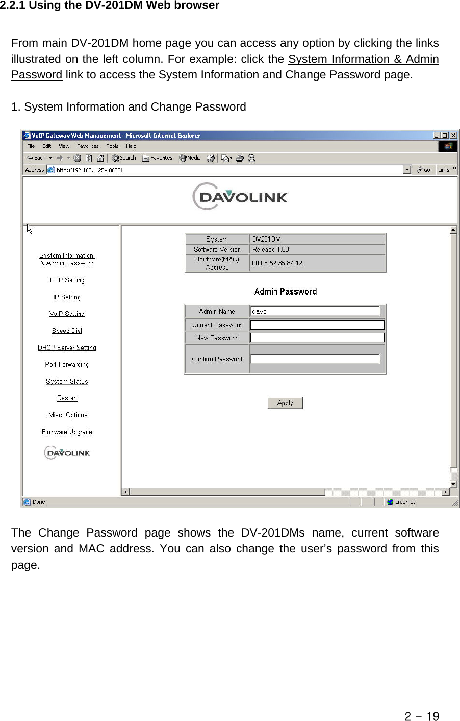   2.2.1 Using the DV-201DM Web browser  From main DV-201DM home page you can access any option by clicking the links illustrated on the left column. For example: click the System Information &amp; Admin Password link to access the System Information and Change Password page.  1. System Information and Change Password    The Change Password page shows the DV-201DMs name, current software version and MAC address. You can also change the user’s password from this page.         2 - 19 