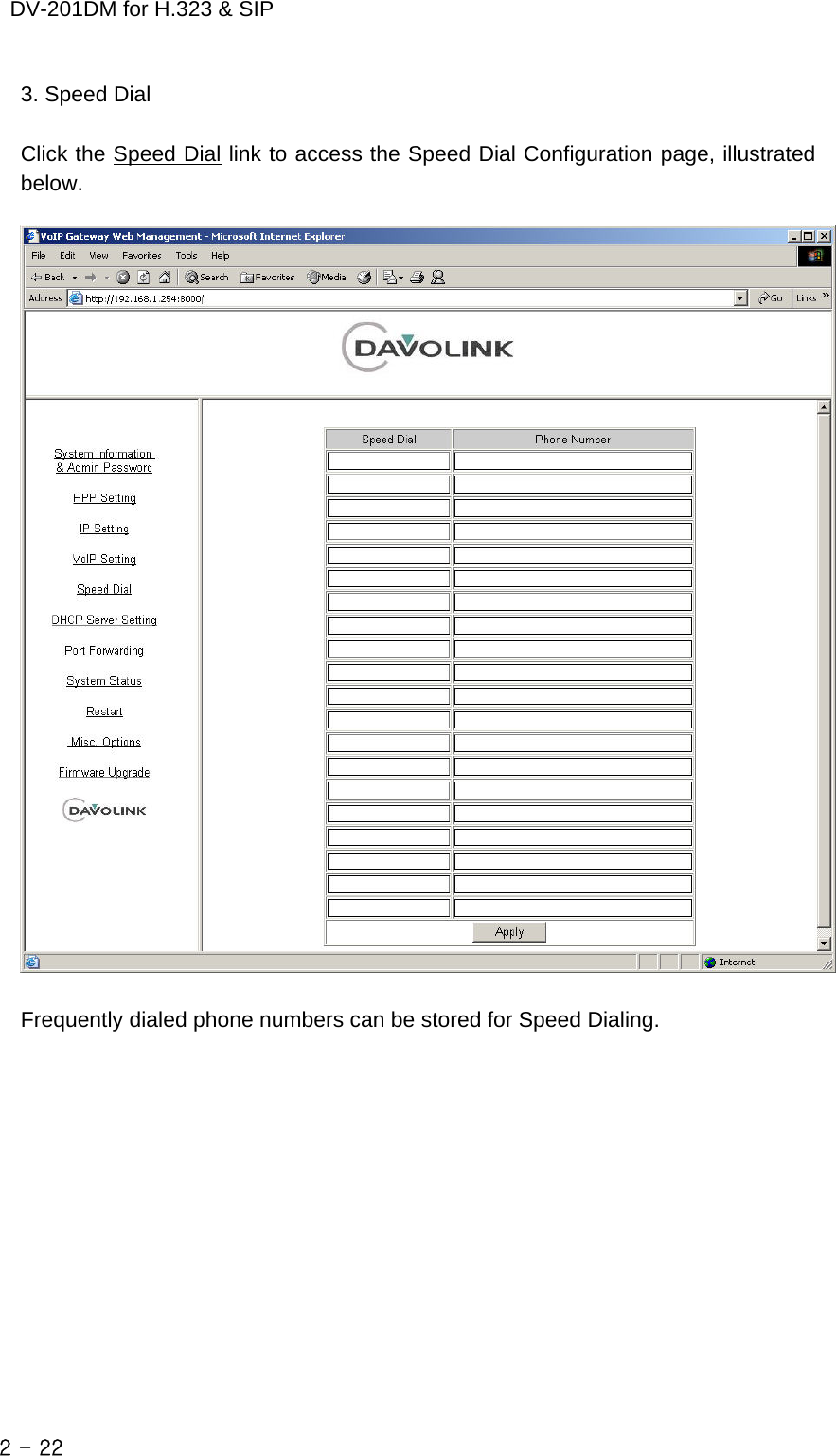    DV-201DM for H.323 &amp; SIP 3. Speed Dial  Click the Speed Dial link to access the Speed Dial Configuration page, illustrated below.    Frequently dialed phone numbers can be stored for Speed Dialing.             2 - 22    