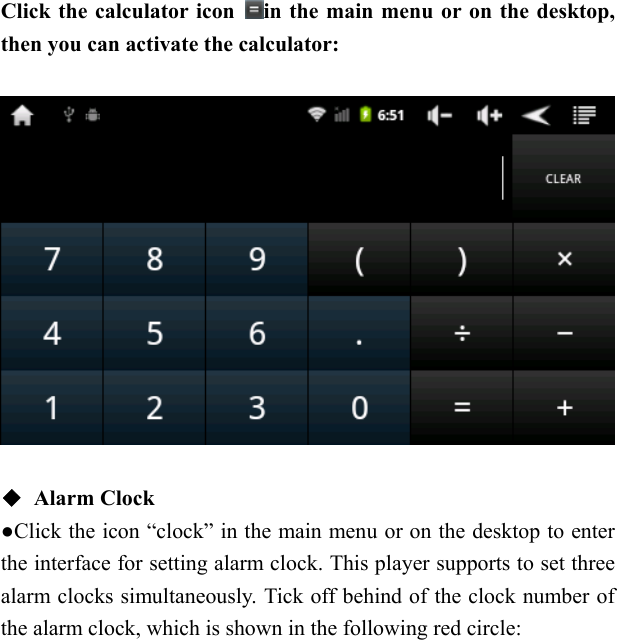   Click the calculator icon  in the main menu or on the desktop, then you can activate the calculator:    ◆ Alarm Clock ●Click the icon &ldquo;clock&rdquo; in the main menu or on the desktop to enter the interface for setting alarm clock. This player supports to set three alarm clocks simultaneously. Tick off behind of the clock number of the alarm clock, which is shown in the following red circle: 
