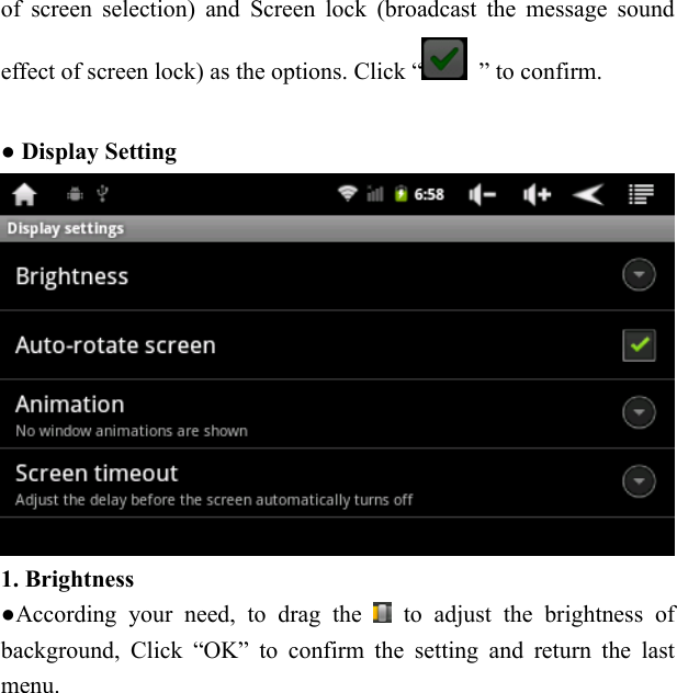   of screen selection) and Screen lock (broadcast the message sound effect of screen lock) as the options. Click &ldquo;   &rdquo; to confirm.  ● Display Setting    1. Brightness ●According your need, to drag the   to adjust the brightness of background, Click &ldquo;OK&rdquo; to confirm the setting and return the last menu.        