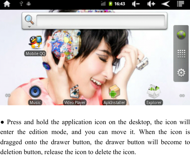    ● Press and hold the application icon on the desktop, the icon will enter the edition mode, and you can move it. When the icon is dragged onto the drawer button, the drawer button will become to deletion button, release the icon to delete the icon. 
