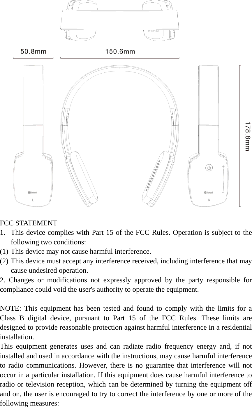  FCC STATEMENT 1. This device complies with Part 15 of the FCC Rules. Operation is subject to the following two conditions: (1) This device may not cause harmful interference. (2) This device must accept any interference received, including interference that may cause undesired operation. 2. Changes or modifications not expressly approved by the party responsible for compliance could void the user's authority to operate the equipment.  NOTE: This equipment has been tested and found to comply with the limits for a Class B digital device, pursuant to Part 15 of the FCC Rules. These limits are designed to provide reasonable protection against harmful interference in a residential installation. This equipment generates uses and can radiate radio frequency energy and, if not installed and used in accordance with the instructions, may cause harmful interference to radio communications. However, there is no guarantee that interference will not occur in a particular installation. If this equipment does cause harmful interference to radio or television reception, which can be determined by turning the equipment off and on, the user is encouraged to try to correct the interference by one or more of the following measures: 