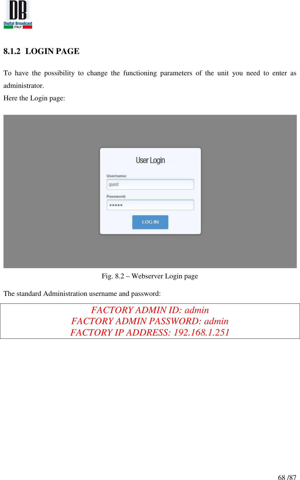   68 /87 8.1.2 LOGIN PAGE  To  have  the  possibility  to  change  the  functioning  parameters  of  the  unit  you  need  to  enter  as administrator.  Here the Login page:   Fig. 8.2 – Webserver Login page  The standard Administration username and password:    FACTORY ADMIN ID: admin FACTORY ADMIN PASSWORD: admin FACTORY IP ADDRESS: 192.168.1.251    