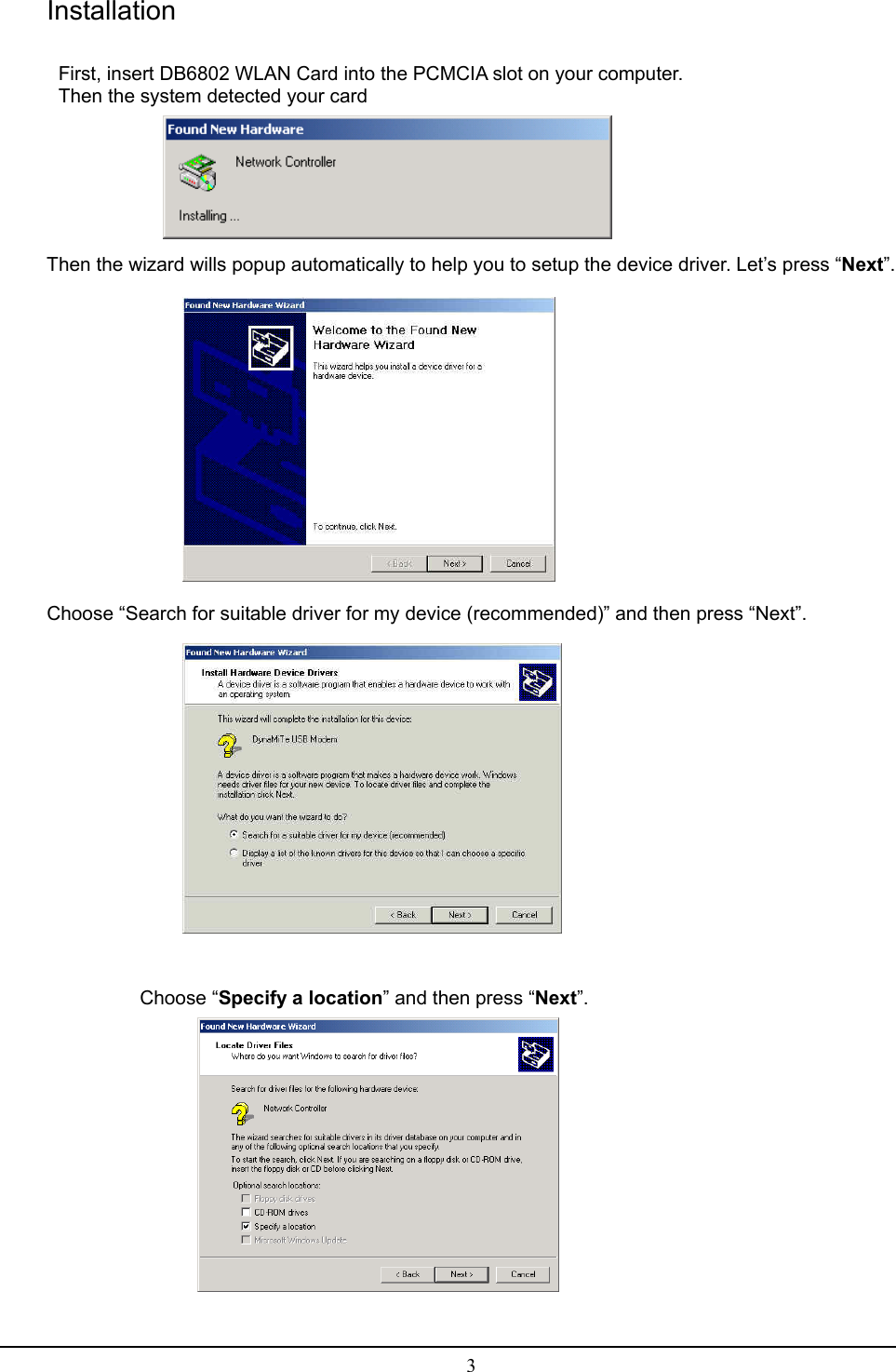   3Installation                              First, insert DB6802 WLAN Card into the PCMCIA slot on your computer. Then the system detected your card               Then the wizard wills popup automatically to help you to setup the device driver. Let’s press “Next”.  Choose “Search for suitable driver for my device (recommended)” and then press “Next”.   Choose “Specify a location” and then press “Next”.   