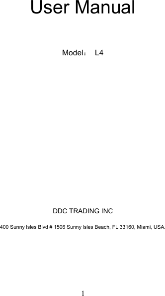   1 User Manual   Model： L4                          DDC TRADING INC  400 Sunny lsles Blvd # 1506 Sunny lsles Beach, FL 33160, Miami, USA.          