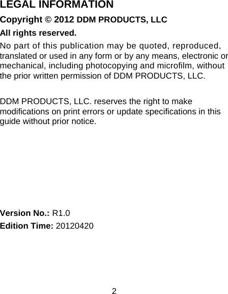 2 LEGAL INFORMATION Copyright © 2012 DDM PRODUCTS, LLC   All rights reserved. No part of this publication may be quoted, reproduced, translated or used in any form or by any means, electronic or mechanical, including photocopying and microfilm, without the prior written permission of DDM PRODUCTS, LLC.  DDM PRODUCTS, LLC. reserves the right to make modifications on print errors or update specifications in this guide without prior notice.       Version No.: R1.0 Edition Time: 20120420  