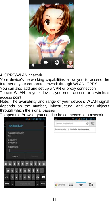 11   4. GPRS/WLAN network Your device’s networking capabilities allow you to access the Internet or your corporate network through WLAN, GPRS. You can also add and set up a VPN or proxy connection. To use WLAN on your device, you need access to a wireless access point   Note: The availability and range of your device’s WLAN signal depends on the number, infrastructure, and other objects through which the signal passes.   To open the Browser you need to be connected to a network.          
