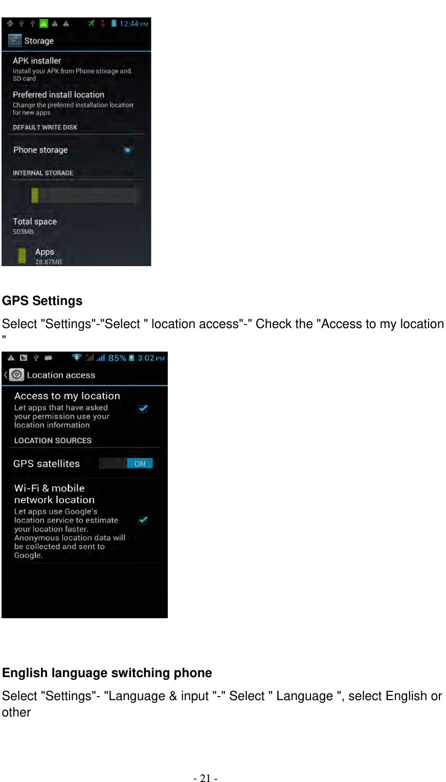                                          ‐ 21 -   GPS Settings Select &quot;Settings&quot;-&quot;Select &quot; location access&quot;-&quot; Check the &quot;Access to my location &quot;    English language switching phone Select &quot;Settings&quot;- &quot;Language &amp; input &quot;-&quot; Select &quot; Language &quot;, select English or other      