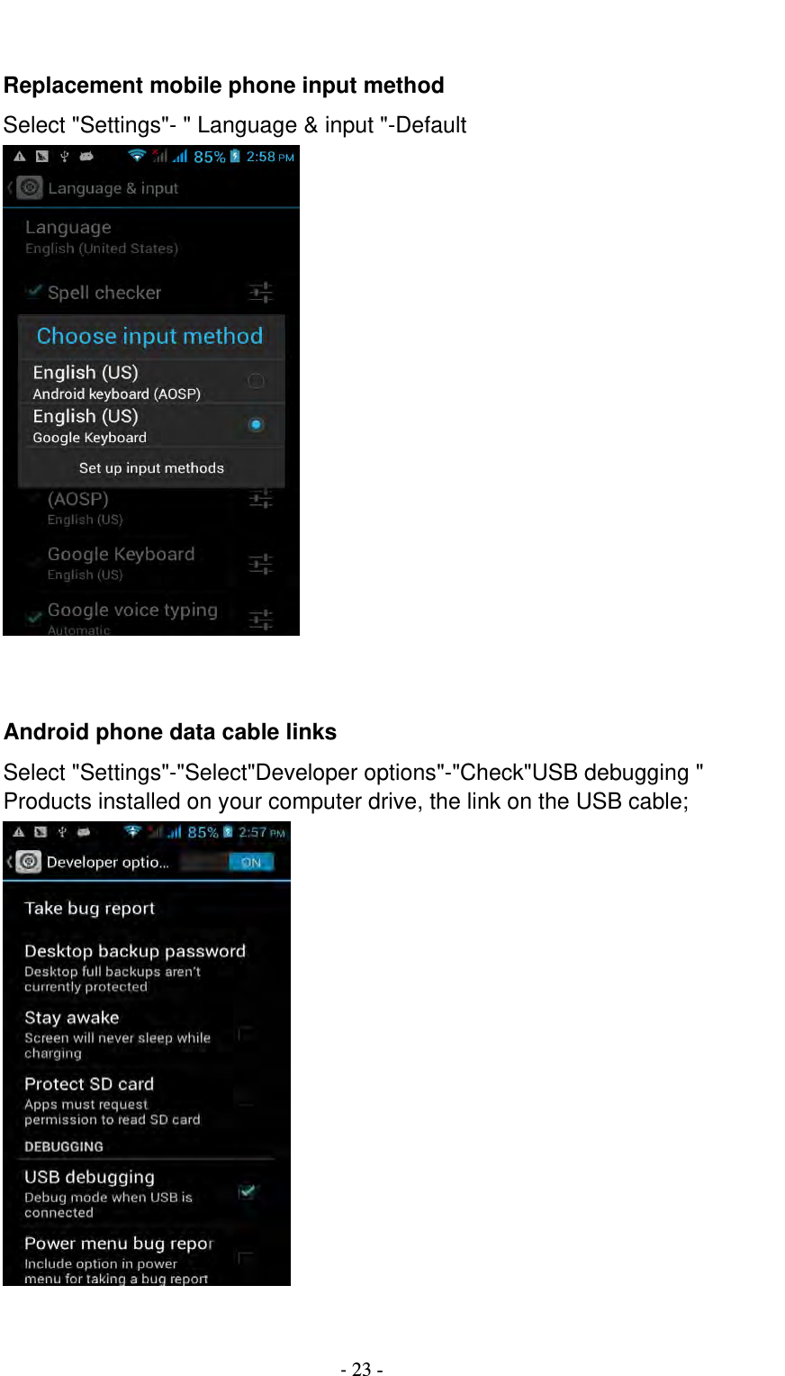                                          ‐ 23 -  Replacement mobile phone input method Select &quot;Settings&quot;- &quot; Language &amp; input &quot;-Default    Android phone data cable links Select &quot;Settings&quot;-&quot;Select&quot;Developer options&quot;-&quot;Check&quot;USB debugging &quot; Products installed on your computer drive, the link on the USB cable;   
