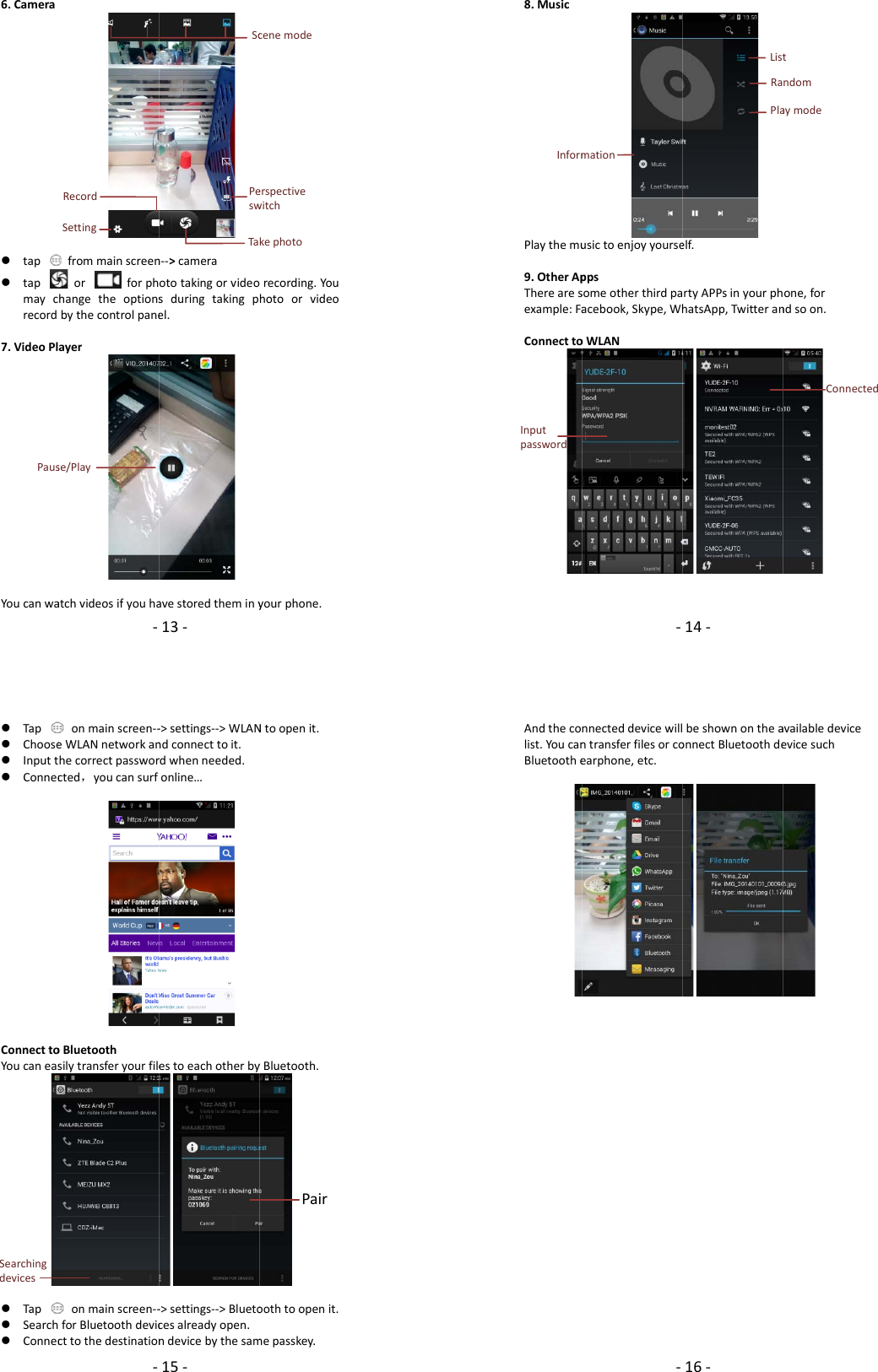 6.Camera tap tapmaycrecord7.VideoPlaYoucanwaPaus‐frommainscreenorforphhangetheoptionsbythecontrolpaneayeratchvideosifyouhaRecordSettingse/Play13‐n‐‐&gt;cameraototakingorvideosduringtakingpel.avestoredtheminyPeswTaScrecording.Youhotoorvideoyourphone.erspectivewitchkephotocenemode8.MusicPlaythemu9.OtherApTherearesexample:FaConnecttoInputpasswordInform‐usictoenjoyyourseppssomeotherthirdpaacebook,Skype,WhoWLANmation14‐elf.rtyAPPsinyourphhatsApp,TwitteranListRaPlaone,forndsoon.Connectedtndomaymode Tap Choose Inputt ConnecConnecttoYoucaneas Tap Search ConnecSearchingdevices‐onmainscreen‐‐eWLANnetworkanhecorrectpassworcted，youcansurfoBluetoothsilytransferyourfileonmainscreen‐‐forBluetoothdeviccttothedestination15‐‐&gt;settings‐‐&gt;WLANndconnecttoit.rdwhenneeded.online…estoeachotherby‐&gt;settings‐‐&gt;Bluetocesalreadyopen.ndevicebythesamNtoopenit.yBluetooth.oothtoopenit.mepasskey.PairAndthecolist.YoucanBluetoothe‐nnecteddevicewillntransferfilesorcoearphone,etc.16‐beshownontheaonnectBluetoothdeavailabledeviceevicesuch