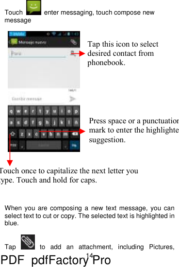 14  Touch   enter messaging, touch compose new message            When you are composing a new text message, you can select text to cut or copy. The selected text is highlighted in blue.  Tap   to add an attachment, including Pictures, Touch once to capitalize the next letter you type. Touch and hold for caps. Press space or a punctuation mark to enter the highlightedsuggestion. Tap this icon to select desired contact from phonebook. PDF      pdfFactory Pro         www.fineprint.cn