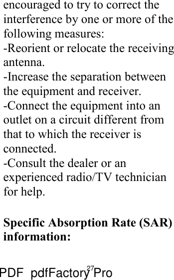27 encouraged to try to correct the interference by one or more of the following measures: -Reorient or relocate the receiving antenna. -Increase the separation between the equipment and receiver. -Connect the equipment into an outlet on a circuit different from that to which the receiver is connected. -Consult the dealer or an experienced radio/TV technician for help.  Specific Absorption Rate (SAR) information:   PDF      pdfFactory Pro         www.fineprint.cn