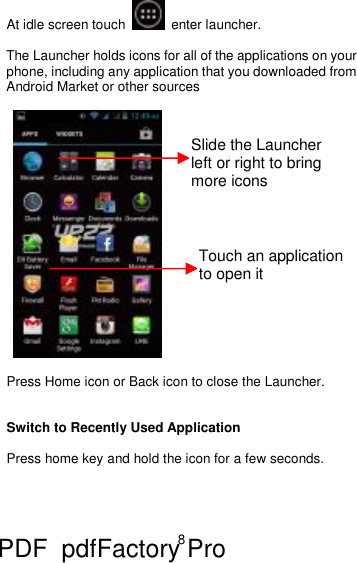 8 At idle screen touch   enter launcher.  The Launcher holds icons for all of the applications on your phone, including any application that you downloaded from Android Market or other sources      Press Home icon or Back icon to close the Launcher.   Switch to Recently Used Application  Press home key and hold the icon for a few seconds.  Slide the Launcher left or right to bring more icons  Touch an application to open it PDF      pdfFactory Pro         www.fineprint.cn