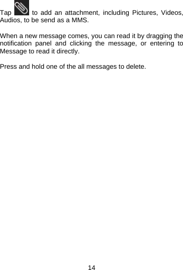 14 Tap   to add an attachment, including Pictures, Videos, Audios, to be send as a MMS.  When a new message comes, you can read it by dragging the notification panel and clicking the message, or entering to Message to read it directly.  Press and hold one of the all messages to delete.                          