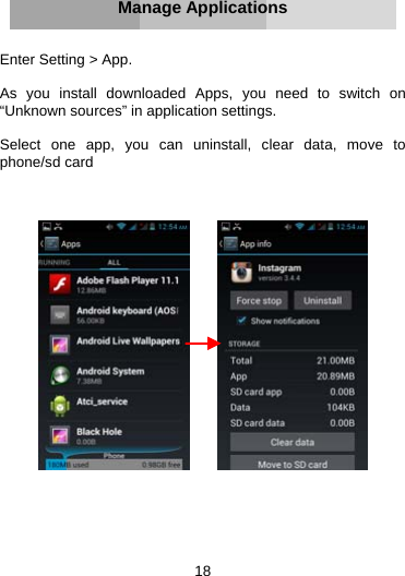 18     Manage Applications   Enter Setting &gt; App.  As you install downloaded Apps, you need to switch on “Unknown sources” in application settings.  Select one app, you can uninstall, clear data, move to phone/sd card               