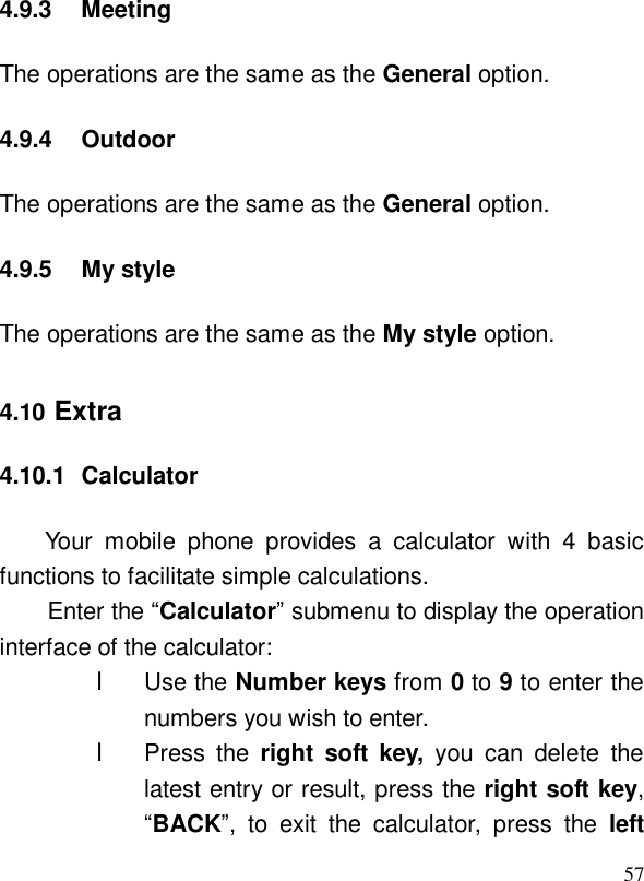 574.9.3 Meeting The operations are the same as the General option. 4.9.4 Outdoor The operations are the same as the General option. 4.9.5 My style The operations are the same as the My style option. 4.10 Extra 4.10.1 Calculator Your mobile phone provides a calculator with 4 basic functions to facilitate simple calculations. Enter the “Calculator” submenu to display the operation interface of the calculator: l Use the Number keys from 0 to 9 to enter the numbers you wish to enter. l Press the  right soft key, you can delete the latest entry or result, press the right soft key, “BACK”, to exit the calculator, press the  left 