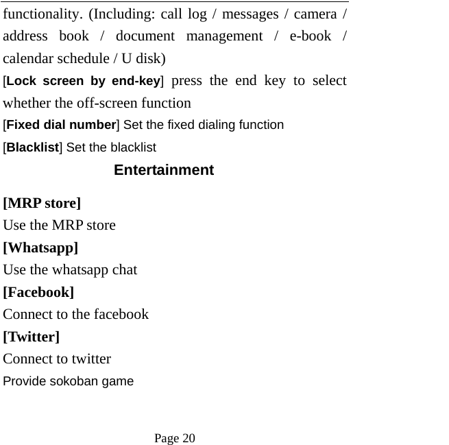   Page 20  functionality. (Including: call log / messages / camera / address book / document management / e-book / calendar schedule / U disk)   [Lock screen by end-key] press the end key to select whether the off-screen function   [Fixed dial number] Set the fixed dialing function [Blacklist] Set the blacklist   Entertainment  [MRP store] Use the MRP store [Whatsapp] Use the whatsapp chat [Facebook]  Connect to the facebook [Twitter]  Connect to twitter Provide sokoban game 