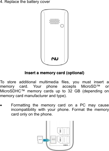 4. Replace th   To store admemory caMicroSDHC™memory card • Formaincompcard o  he battery cover Insert a memorydditional multimedard. Your phone™ memory cards d manufacturer andatting the memory patibility with your nly on the phone. y card (optional)ia files, you muse accepts Micrup to 32 GB (de type). card on a PC rphone. Format th st insert a roSD™ or pending on may cause he memory  