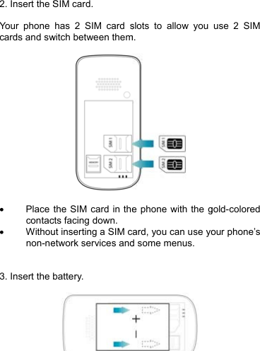 2. Insert the S Your phone cards and sw  • Place contac• Withounon-ne  3. Insert the    SIM card. has 2 SIM card switch between themthe SIM card in thects facing down. ut inserting a SIM cetwork services andbattery. slots to allow you m.  e phone with the gcard, you can use yod some menus.  use 2 SIM gold-colored our phone’s 