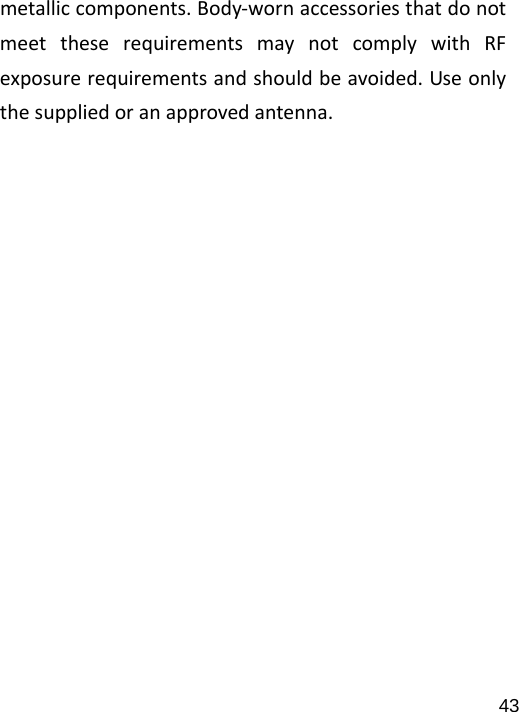   43metalliccomponents.Body‐wornaccessoriesthatdonotmeettheserequirementsmaynotcomplywithRFexposurerequirementsandshouldbeavoided.Useonlythesuppliedoranapprovedantenna. 