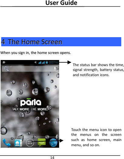 User Guide1444TheThe HomeHome ScreenScreenWhenWhen youyou signsign in,in, thethe homehome screenscreen opens.opens.The status bar shows the time,signal strength, battery status,and notification icons.Touch the menu icon to openthe menus on the screensuch as home screen, mainmenu, and so on.