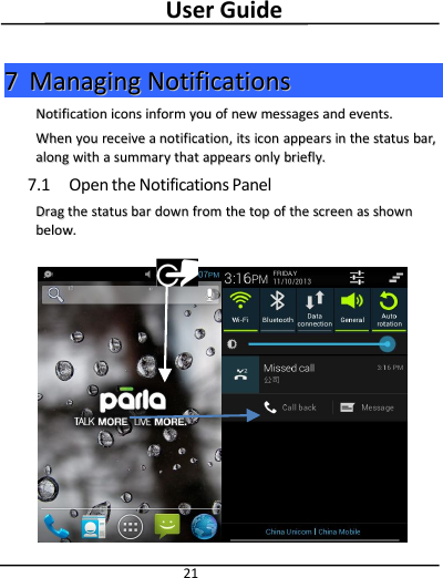 User Guide2177ManagingManaging NotificationsNotificationsNotificationNotification iconsicons informinform youyou ofof newnew messagesmessages andand events.events.WhenWhen youyou receivereceive aanotification,notification, itsits iconicon appearsappears inin thethe statusstatus bar,bar,alongalong withwith aasummarysummary thatthat appearsappears onlyonly briefly.briefly.7.1 Open the Notifications PanelDragDrag thethe statusstatus barbar downdown fromfrom thethe toptop ofof thethe screenscreen asas shownshownbelow.below.
