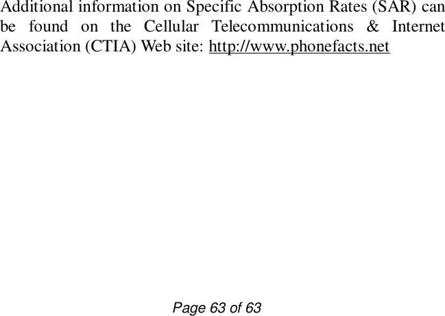                         Page 63 of 63 Additional information on Specific Absorption Rates (SAR) can be found on the Cellular Telecommunications &amp; Internet Association (CTIA) Web site: http://www.phonefacts.net   