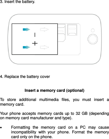    3. Insert the battery.      4. Replace the battery cover    Insert a memory card (optional)  To  store  additional  multimedia  files,  you  must  insert  a memory card.   Your phone accepts memory cards up to 32 GB (depending on memory card manufacturer and type).   Formatting  the  memory  card  on  a  PC  may  cause incompatibility  with  your  phone.  Format  the  memory card only on the phone.   